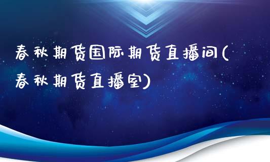 春秋期货国际期货直播间(春秋期货直播室)_https://m.apzhendong.com_全球经济_第1张