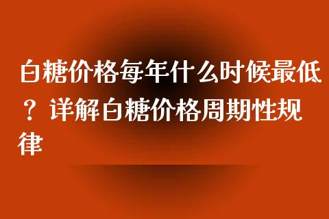 白糖价格每年什么时候最低？ 详解白糖价格周期性规律_https://m.apzhendong.com_期货行情_第1张