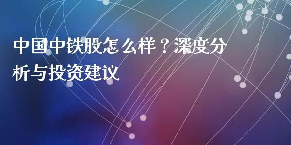 中国中铁股怎么样？深度分析与投资建议_https://m.apzhendong.com_财经资讯_第1张