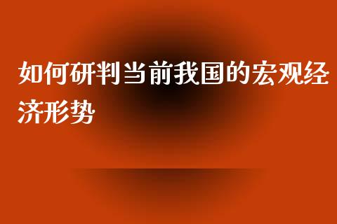 如何研判当前我国的宏观经济形势_https://m.apzhendong.com_期货行情_第1张