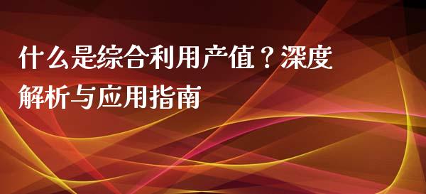 什么是综合利用产值？深度解析与应用指南_https://m.apzhendong.com_财务分析_第1张