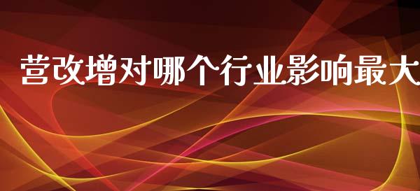 营改增对哪个行业影响最大_https://m.apzhendong.com_财经资讯_第1张