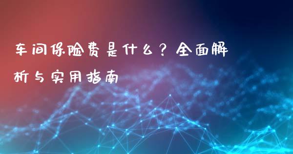 车间保险费是什么？全面解析与实用指南_https://m.apzhendong.com_财经资讯_第1张