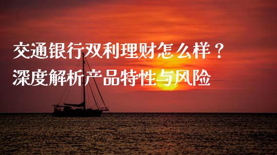 交通银行双利理财怎么样？深度解析产品特性与风险_https://m.apzhendong.com_期货行情_第1张