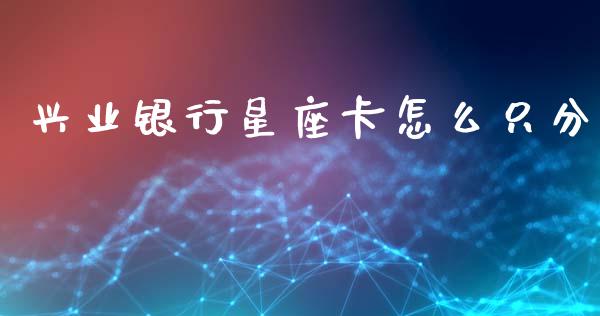 兴业银行星座卡怎么只分_https://m.apzhendong.com_财务分析_第1张