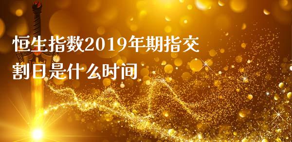 恒生指数2019年期指交割日是什么时间_https://m.apzhendong.com_财经资讯_第1张