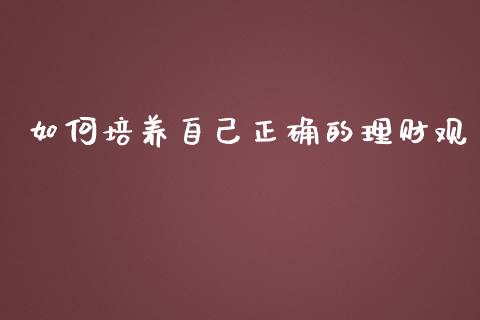 如何培养自己正确的理财观_https://m.apzhendong.com_全球经济_第1张