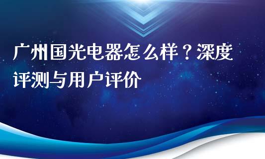 广州国光电器怎么样？深度评测与用户评价_https://m.apzhendong.com_财经资讯_第1张