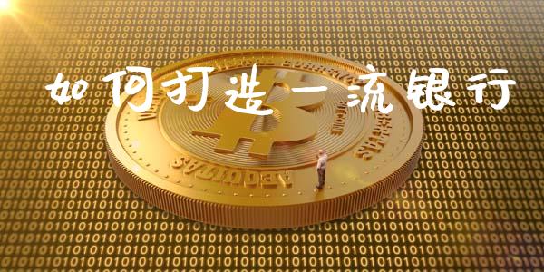 如何打造一流银行_https://m.apzhendong.com_财经资讯_第1张