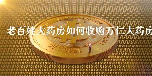 老百姓大药房如何收购万仁大药房_https://m.apzhendong.com_全球经济_第1张