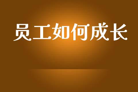 员工如何成长_https://m.apzhendong.com_期货行情_第1张