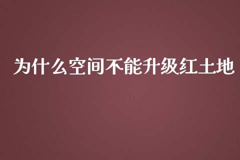 为什么空间不能升级红土地_https://m.apzhendong.com_期货行情_第1张