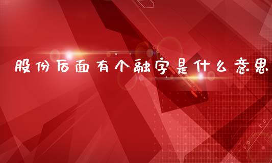 股份后面有个融字是什么意思_https://m.apzhendong.com_财经资讯_第1张