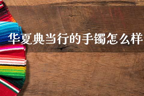 华夏典当行的手镯怎么样_https://m.apzhendong.com_财经资讯_第1张