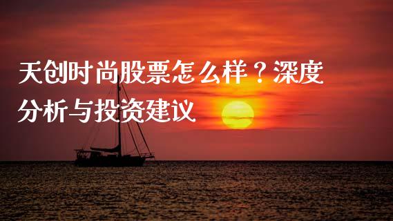天创时尚股票怎么样？深度分析与投资建议_https://m.apzhendong.com_财务分析_第1张