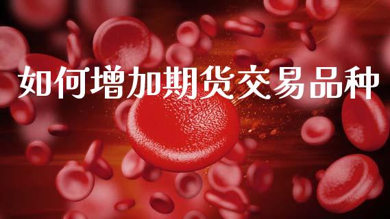 如何增加期货交易品种_https://m.apzhendong.com_财经资讯_第1张