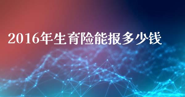 2016年生育险能报多少钱_https://m.apzhendong.com_期货行情_第1张