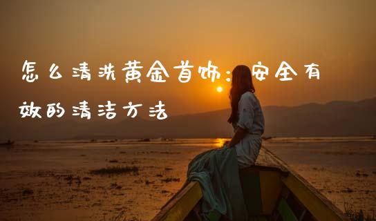 怎么清洗黄金首饰：安全有效的清洁方法_https://m.apzhendong.com_期货行情_第1张