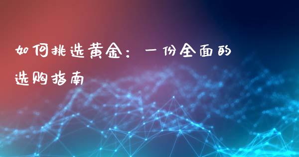 如何挑选黄金：一份全面的选购指南_https://m.apzhendong.com_期货行情_第1张