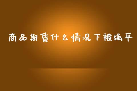 商品期货什么情况下被强平_https://m.apzhendong.com_期货行情_第1张