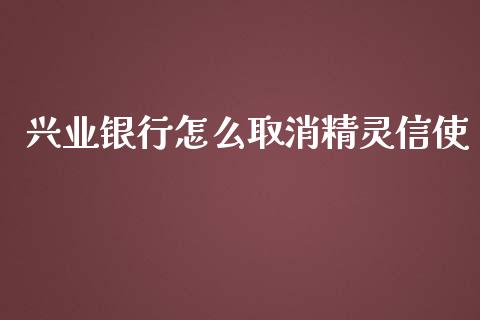 兴业银行怎么取消精灵信使_https://m.apzhendong.com_财经资讯_第1张