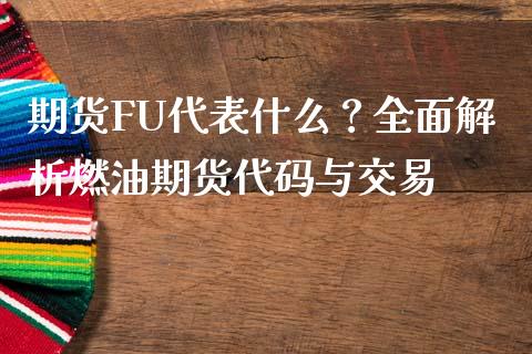 期货FU代表什么？全面解析燃油期货代码与交易_https://m.apzhendong.com_期货行情_第1张