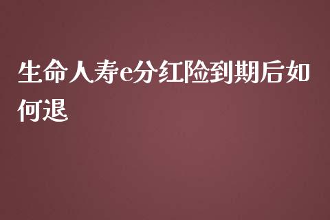 生命人寿e分红险到期后如何退_https://m.apzhendong.com_全球经济_第1张