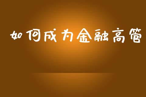 如何成为金融高管_https://m.apzhendong.com_期货行情_第1张