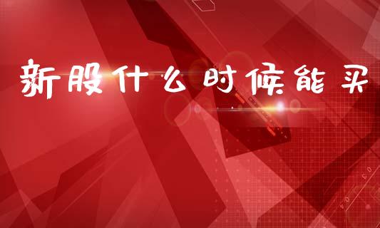 新股什么时候能买_https://m.apzhendong.com_全球经济_第1张