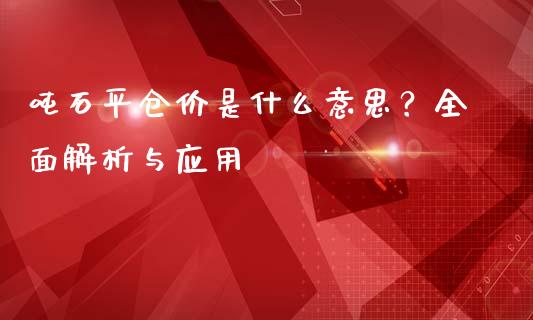 吨石平仓价是什么意思？全面解析与应用_https://m.apzhendong.com_期货行情_第1张
