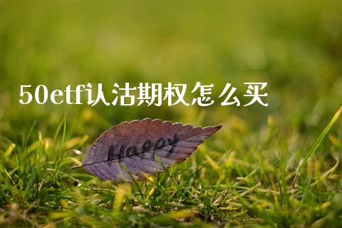 50etf认沽期权怎么买_https://m.apzhendong.com_期货行情_第1张