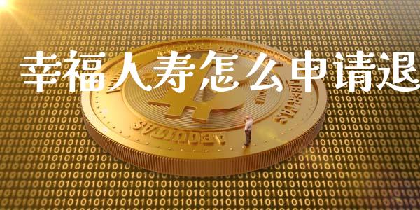 幸福人寿怎么申请退_https://m.apzhendong.com_财经资讯_第1张