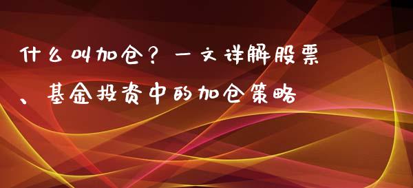 什么叫加仓?一文详解股票、基金投资中的加仓策略_财务分析_第1张_财经资讯_财务分析_全球经济_期货行情 什么叫加仓?一文详解股票、基金投资中的加仓策略_https://m.apzhendong.com_财务分析_第1张