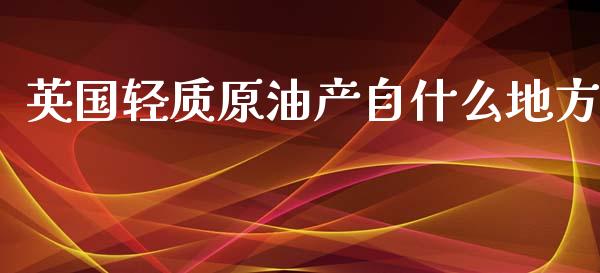 英国轻质原油产自什么地方_https://m.apzhendong.com_财务分析_第1张