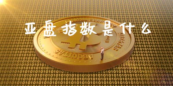 亚盘指数是什么_https://m.apzhendong.com_财务分析_第1张