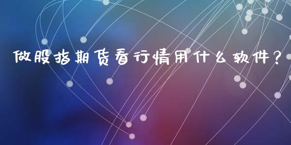 做股指期货看行情用什么软件？_https://m.apzhendong.com_全球经济_第1张