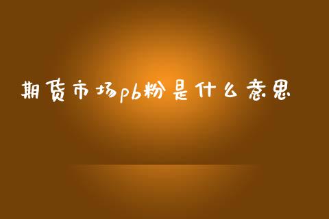 期货市场pb粉是什么意思_https://m.apzhendong.com_期货行情_第1张