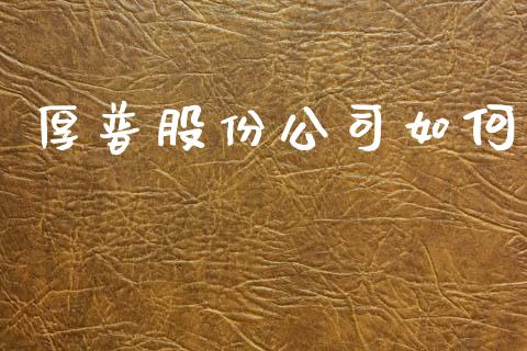 厚普股份公司如何_https://m.apzhendong.com_期货行情_第1张