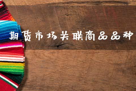 期货市场关联商品品种_https://m.apzhendong.com_财经资讯_第1张