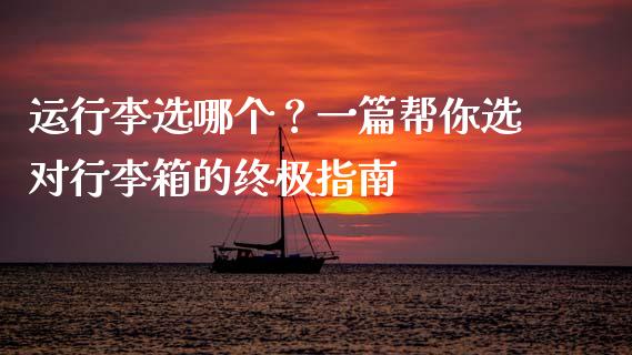 运行李选哪个？一篇帮你选对行李箱的终极指南_https://m.apzhendong.com_全球经济_第1张