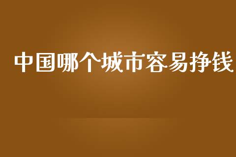 中国哪个城市容易挣钱_https://m.apzhendong.com_期货行情_第1张