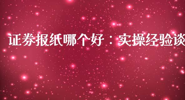 证券报纸哪个好：实操经验谈_https://m.apzhendong.com_财经资讯_第1张