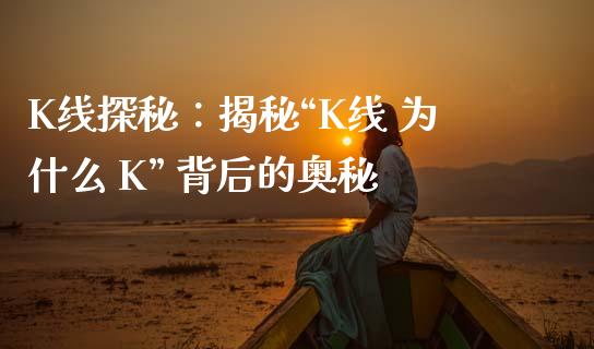 K线探秘：揭秘“K线 为什么 K” 背后的奥秘_https://m.apzhendong.com_财经资讯_第1张