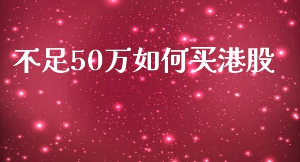 不足50万如何买港股_https://m.apzhendong.com_全球经济_第1张