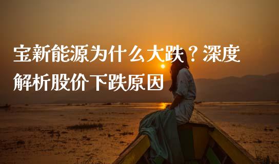 宝新能源为什么大跌？深度解析股价下跌原因_https://m.apzhendong.com_全球经济_第1张