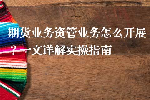 期货业务资管业务怎么开展?一文详解实操指南_全球经济_第1张_财经资讯_财务分析_全球经济_期货行情 期货业务资管业务怎么开展?一文详解实操指南_https://m.apzhendong.com_全球经济_第1张