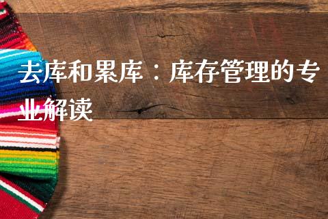 去库和累库:库存管理的专业解读_期货行情_第1张_财经资讯_财务分析_全球经济_期货行情 去库和累库:库存管理的专业解读_https://m.apzhendong.com_期货行情_第1张