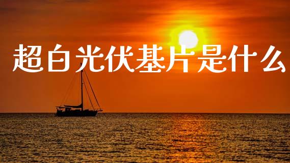 超白光伏基片是什么_https://m.apzhendong.com_期货行情_第1张