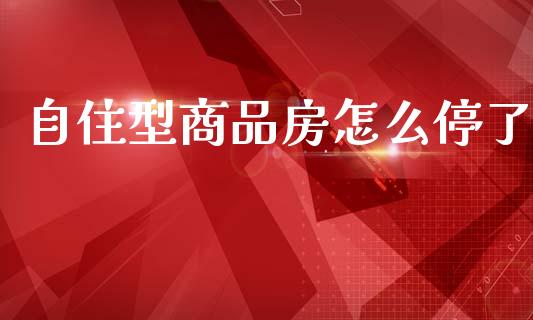 自住型商品房怎么停了_https://m.apzhendong.com_财务分析_第1张