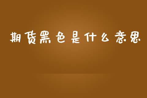 期货黑色是什么意思_https://m.apzhendong.com_期货行情_第1张